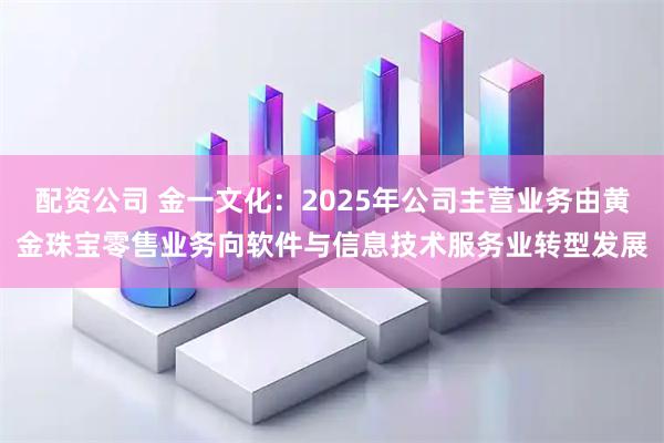 配资公司 金一文化:2025年公司主营业务由黄金珠宝零售业务向软件与信息技术服务业转型发展