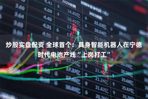 炒股实盘配资 全球首个:具身智能机器人在宁德时代电池产线“上岗打工”
