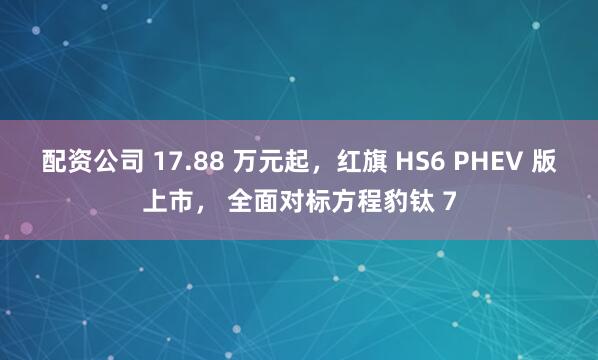 配资公司 17.88 万元起,红旗 HS6 PHEV 版上市, 全面对标方程豹钛 7