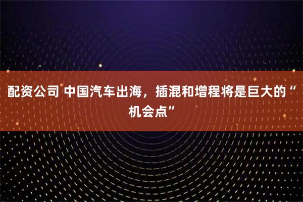 配资公司 中国汽车出海,插混和增程将是巨大的“机会点”