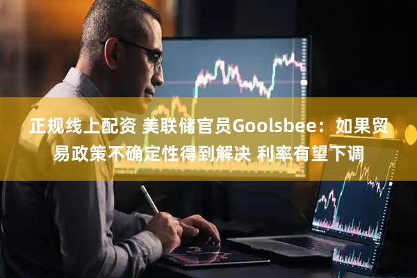 正规线上配资 美联储官员Goolsbee：如果贸易政策不确定性得到解决 利率有望下调