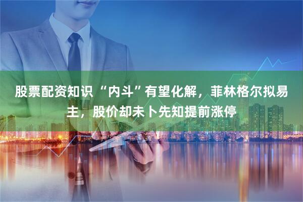 股票配资知识 “内斗”有望化解，菲林格尔拟易主，股价却未卜先知提前涨停