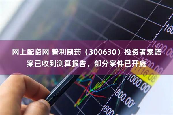 网上配资网 普利制药（300630）投资者索赔案已收到测算报告，部分案件已开庭