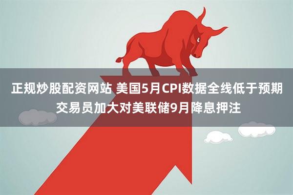 正规炒股配资网站 美国5月CPI数据全线低于预期 交易员加大对美联储9月降息押注