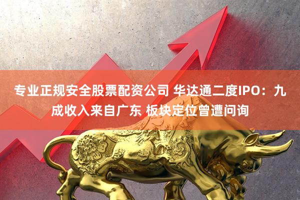 专业正规安全股票配资公司 华达通二度IPO：九成收入来自广东 板块定位曾遭问询