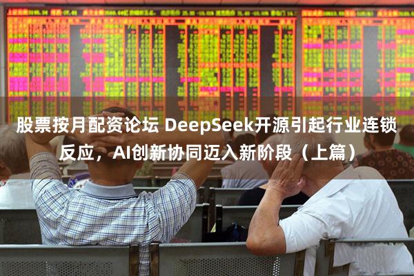 股票按月配资论坛 DeepSeek开源引起行业连锁反应，AI创新协同迈入新阶段（上篇）