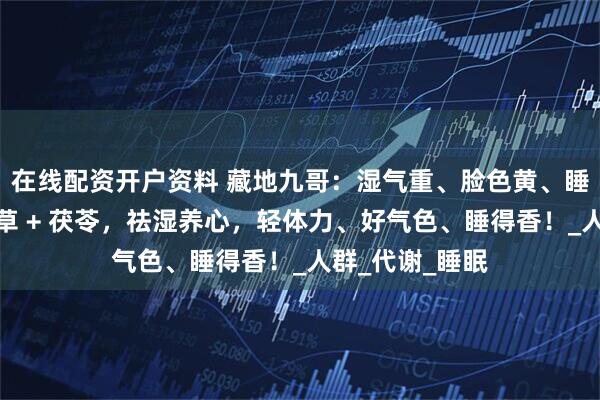 在线配资开户资料 藏地九哥：湿气重、脸色黄、睡也睡不稳？虫草 + 茯苓，祛湿养心，轻体力、好气色、睡得香！_人群_代谢_睡眠