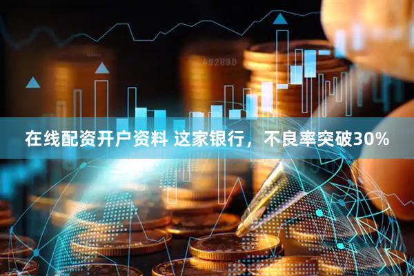 在线配资开户资料 这家银行，不良率突破30%