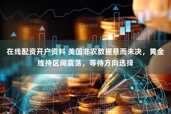在线配资开户资料 美国非农数据悬而未决，黄金维持区间震荡，等待方向选择