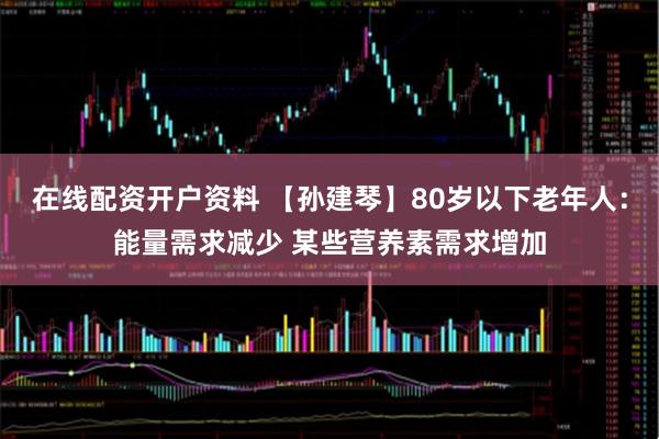 在线配资开户资料 【孙建琴】80岁以下老年人：能量需求减少 某些营养素需求增加