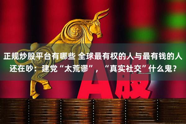 正规炒股平台有哪些 全球最有权的人与最有钱的人还在吵：建党“太荒谬”，“真实社交”什么鬼？