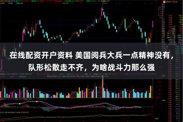 在线配资开户资料 美国阅兵大兵一点精神没有，队形松散走不齐，为啥战斗力那么强
