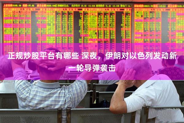 正规炒股平台有哪些 深夜，伊朗对以色列发动新一轮导弹袭击