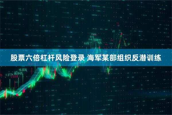 股票六倍杠杆风险登录 海军某部组织反潜训练