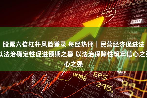 股票六倍杠杆风险登录 每经热评｜民营经济促进法 以法治确定性促进预期之稳 以法治保障性筑牢信心之强
