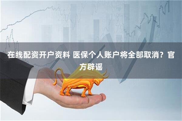 在线配资开户资料 医保个人账户将全部取消？官方辟谣