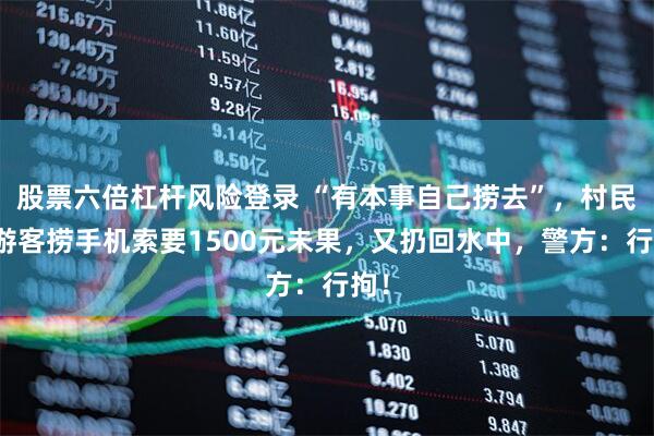 股票六倍杠杆风险登录 “有本事自己捞去”，村民为游客捞手机索要1500元未果，又扔回水中，警方：行拘！