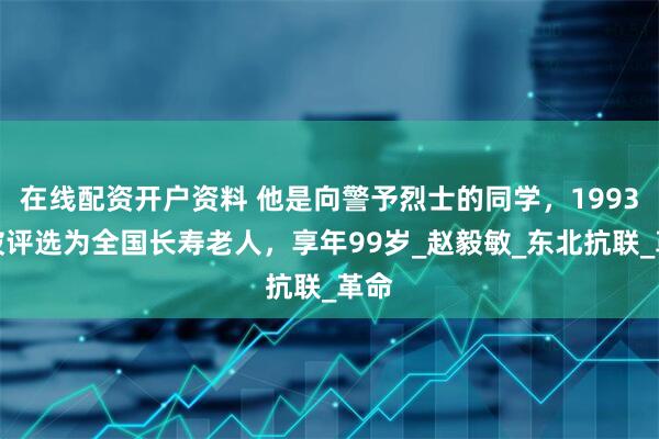 在线配资开户资料 他是向警予烈士的同学，1993年被评选为全国长寿老人，享年99岁_赵毅敏_东北抗联_革命