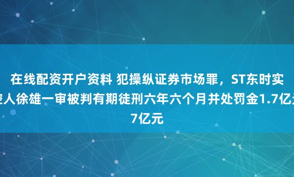 在线配资开户资料 犯操纵证券市场罪，ST东时实控人徐雄一审被判有期徒刑六年六个月并处罚金1.7亿元