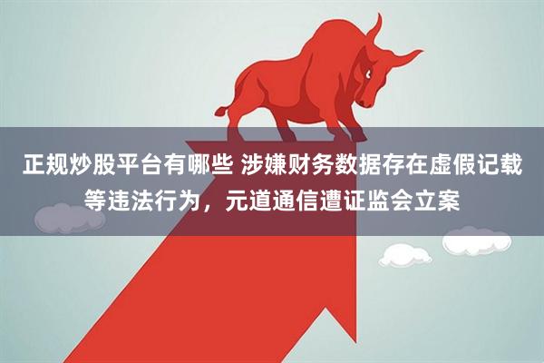 正规炒股平台有哪些 涉嫌财务数据存在虚假记载等违法行为，元道通信遭证监会立案