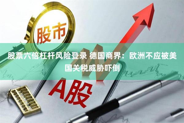 股票六倍杠杆风险登录 德国商界:欧洲不应被美国关税威胁吓倒