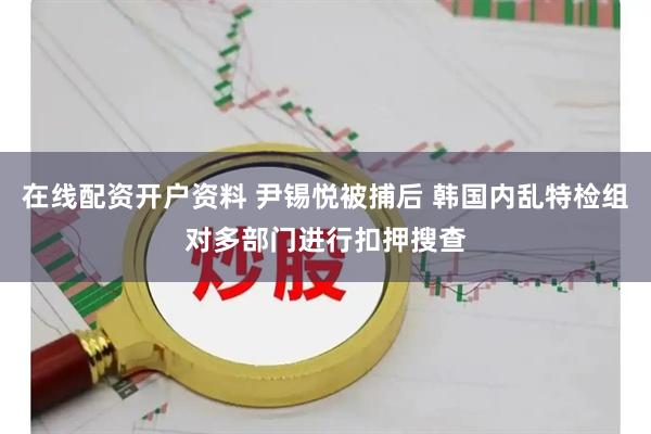 在线配资开户资料 尹锡悦被捕后 韩国内乱特检组对多部门进行扣押搜查