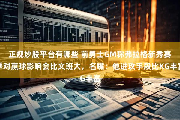 正规炒股平台有哪些 前勇士GM称弗拉格新秀赛季对赢球影响会比文班大，名嘴：他进攻手段比KG丰富