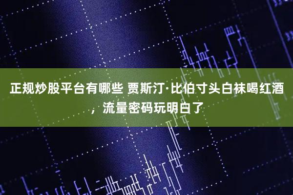 正规炒股平台有哪些 贾斯汀·比伯寸头白袜喝红酒，流量密码玩明白了