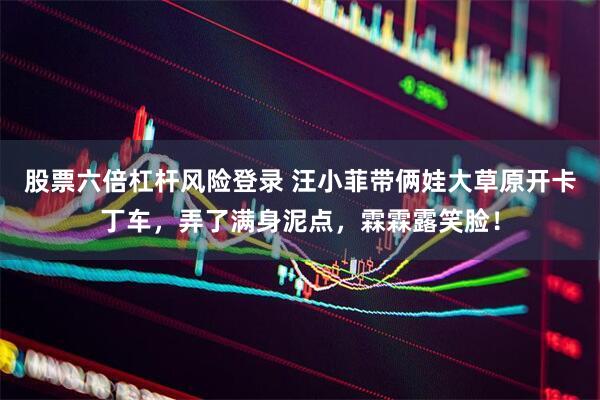 股票六倍杠杆风险登录 汪小菲带俩娃大草原开卡丁车,弄了满身泥点,霖霖露笑脸!