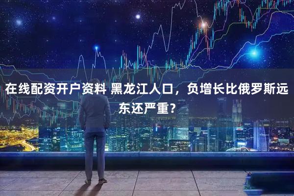 在线配资开户资料 黑龙江人口，负增长比俄罗斯远东还严重？