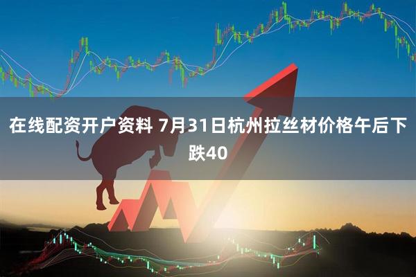在线配资开户资料 7月31日杭州拉丝材价格午后下跌40