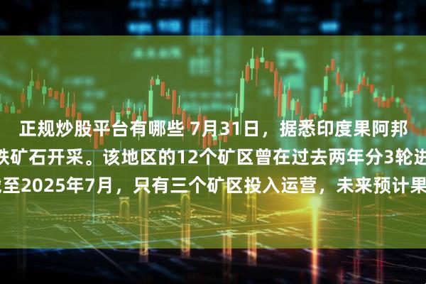 正规炒股平台有哪些 7月31日，据悉印度果阿邦在时隔12年后恢复了铁矿石开采。该地区的12个矿区曾在过去两年分3轮进行拍卖，截至2025年7月，只有三个矿区投入运营，未来预计果阿邦地区的铁矿石出口有望逐步恢复。