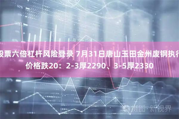 股票六倍杠杆风险登录 7月31日唐山玉田金州废钢执行价格跌20：2-3厚2290、3-5厚2330