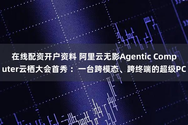 在线配资开户资料 阿里云无影Agentic Computer云栖大会首秀 ：一台跨模态、跨终端的超级PC