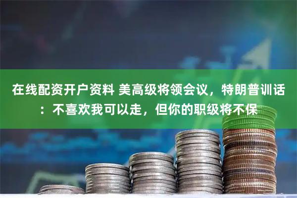 在线配资开户资料 美高级将领会议，特朗普训话：不喜欢我可以走，但你的职级将不保