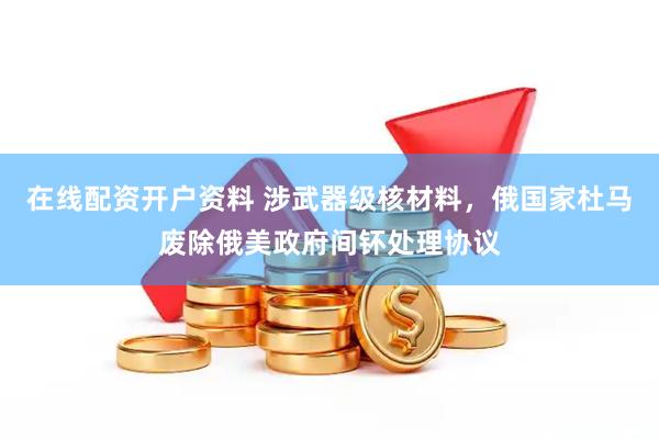 在线配资开户资料 涉武器级核材料，俄国家杜马废除俄美政府间钚处理协议