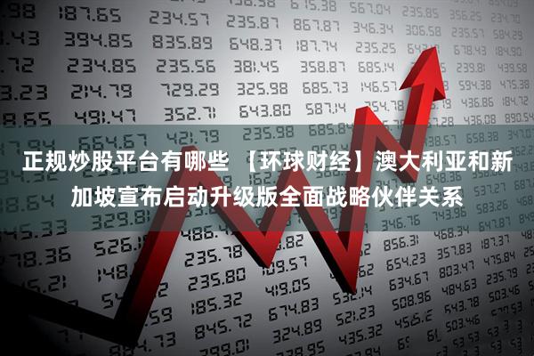 正规炒股平台有哪些 【环球财经】澳大利亚和新加坡宣布启动升级版全面战略伙伴关系