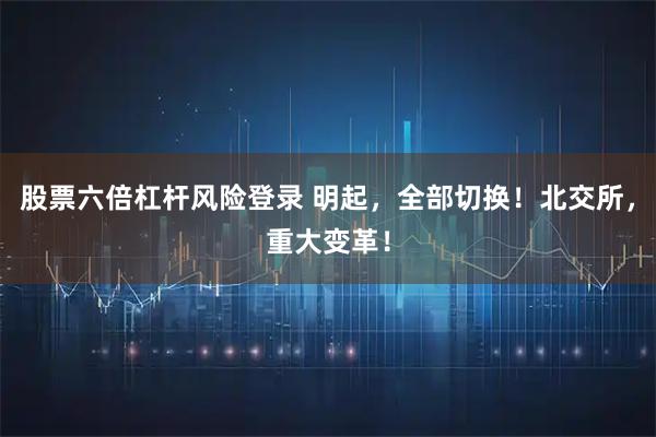 股票六倍杠杆风险登录 明起，全部切换！北交所，重大变革！