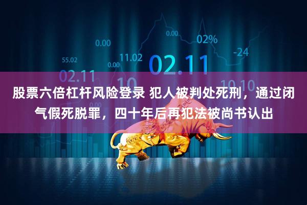 股票六倍杠杆风险登录 犯人被判处死刑，通过闭气假死脱罪，四十年后再犯法被尚书认出