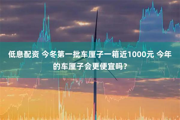低息配资 今冬第一批车厘子一箱近1000元 今年的车厘子会更便宜吗？