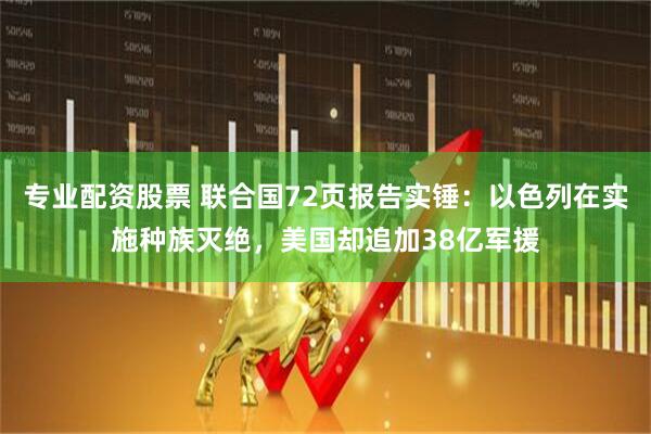 专业配资股票 联合国72页报告实锤：以色列在实施种族灭绝，美国却追加38亿军援