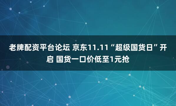 老牌配资平台论坛 京东11.11“超级国货日”开启 国货一口价低至1元抢