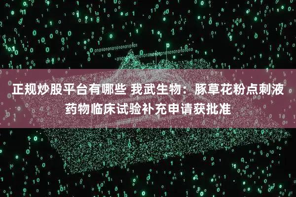 正规炒股平台有哪些 我武生物:豚草花粉点刺液药物临床试验补充申请获批准