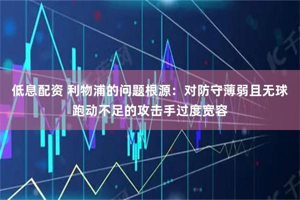 低息配资 利物浦的问题根源：对防守薄弱且无球跑动不足的攻击手过度宽容