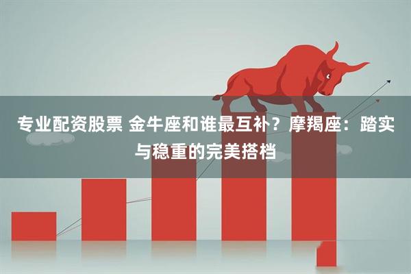 专业配资股票 金牛座和谁最互补？摩羯座：踏实与稳重的完美搭档