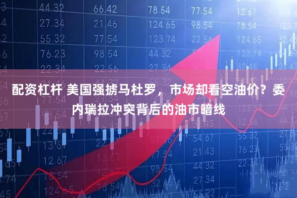 配资杠杆 美国强掳马杜罗，市场却看空油价？委内瑞拉冲突背后的油市暗线