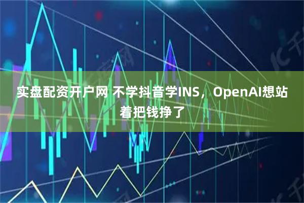 实盘配资开户网 不学抖音学INS，OpenAI想站着把钱挣了