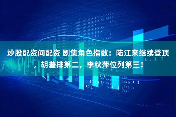 炒股配资问配资 剧集角色指数：陆江来继续登顶，胡羞排第二，李秋萍位列第三！