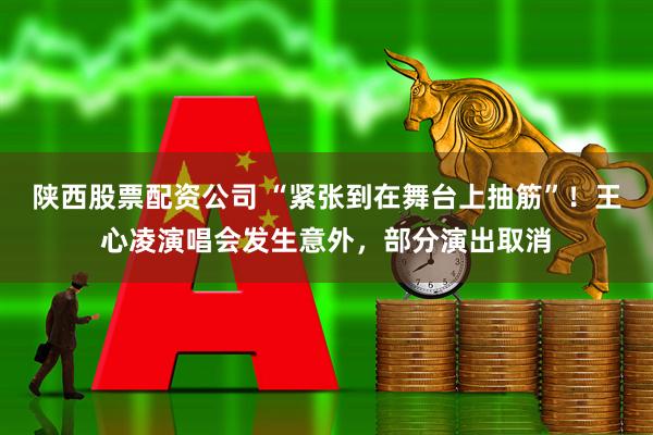 陕西股票配资公司 “紧张到在舞台上抽筋”！王心凌演唱会发生意外，部分演出取消