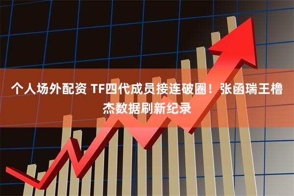 个人场外配资 TF四代成员接连破圈！张函瑞王橹杰数据刷新纪录